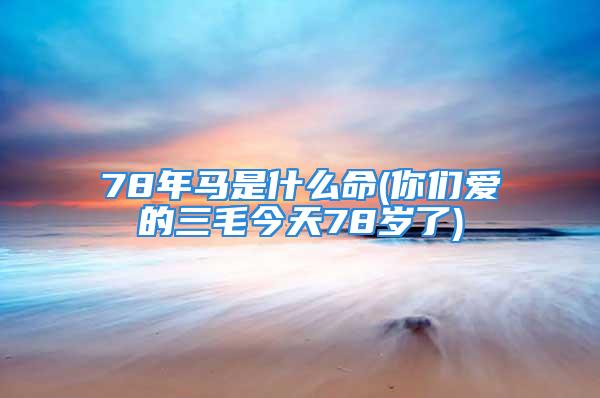 78年马是什么命(你们爱的三毛今天78岁了)