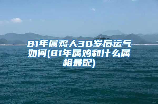 81年属鸡人30岁后运气如何(81年属鸡和什么属相最配)