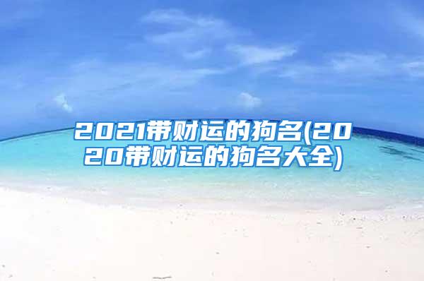 2021带财运的狗名(2020带财运的狗名大全)