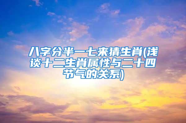 八字分半一七来猜生肖(浅谈十二生肖属性与二十四节气的关系)