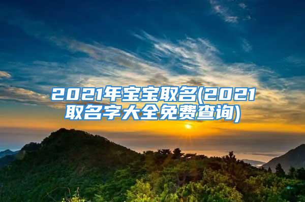 2021年宝宝取名(2021取名字大全免费查询)