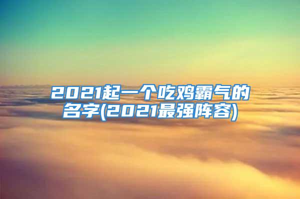 2021起一个吃鸡霸气的名字(2021最强阵容)