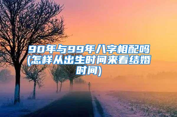 90年与99年八字相配吗(怎样从出生时间来看结婚时间)