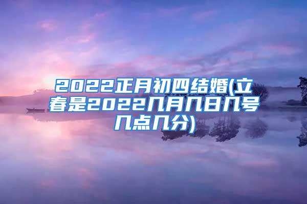 2022正月初四结婚(立春是2022几月几日几号几点几分)