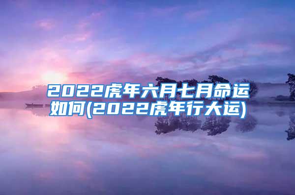 2022虎年六月七月命运如何(2022虎年行大运)