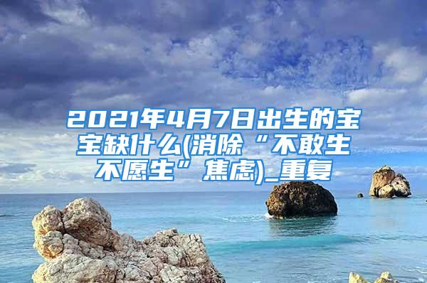 2021年4月7日出生的宝宝缺什么(消除“不敢生不愿生”焦虑)_重复