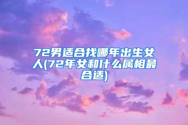 72男适合找哪年出生女人(72年女和什么属相最合适)