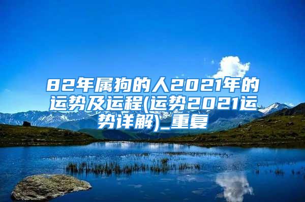 82年属狗的人2021年的运势及运程(运势2021运势详解)_重复