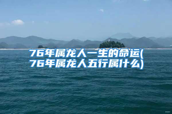 76年属龙人一生的命运(76年属龙人五行属什么)