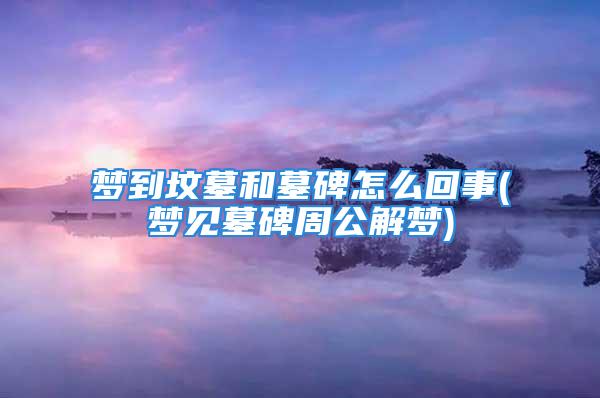 梦到坟墓和墓碑怎么回事(梦见墓碑周公解梦)