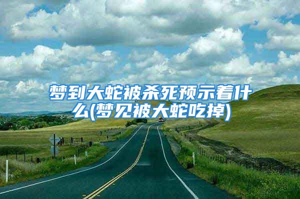 梦到大蛇被杀死预示着什么(梦见被大蛇吃掉)