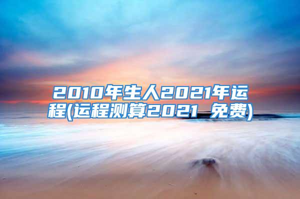 2010年生人2021年运程(运程测算2021 免费)