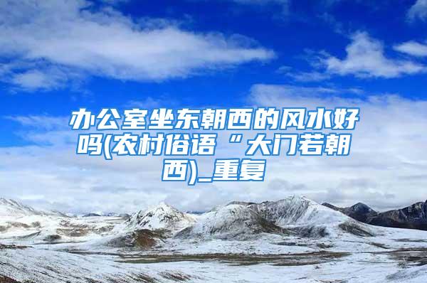 办公室坐东朝西的风水好吗(农村俗语“大门若朝西)_重复