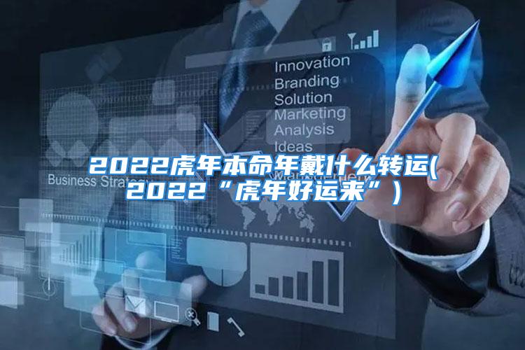 2022虎年本命年戴什么转运(2022“虎年好运来”)