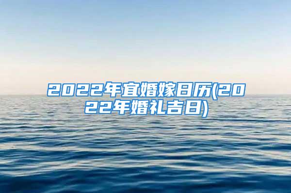 2022年宜婚嫁日历(2022年婚礼吉日)