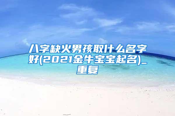 八字缺火男孩取什么名字好(2021金牛宝宝起名)_重复