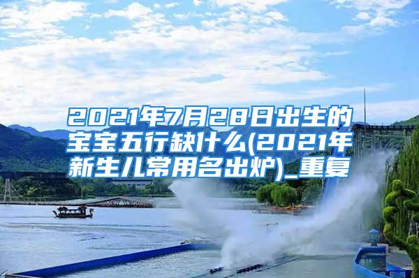 2021年7月28日出生的宝宝五行缺什么(2021年新生儿常用名出炉)_重复