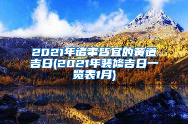 2021年诸事皆宜的黄道吉日(2021年装修吉日一览表1月)