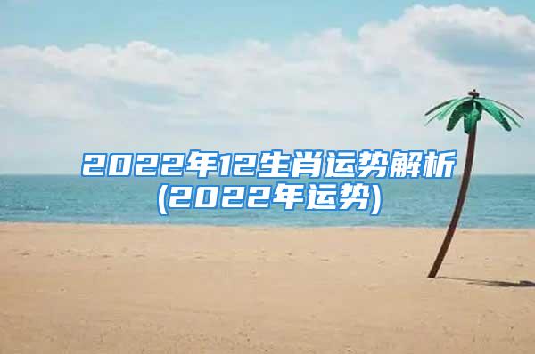 2022年12生肖运势解析(2022年运势)