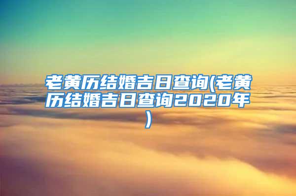 老黄历结婚吉日查询(老黄历结婚吉日查询2020年)