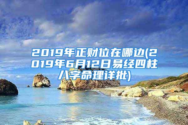 2019年正财位在哪边(2019年6月12日易经四柱八字命理详批)