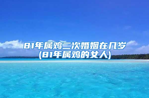 81年属鸡二次婚姻在几岁(81年属鸡的女人)