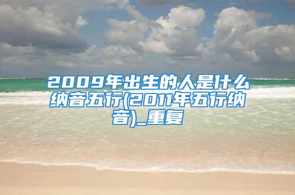 2009年出生的人是什么纳音五行(2011年五行纳音)_重复