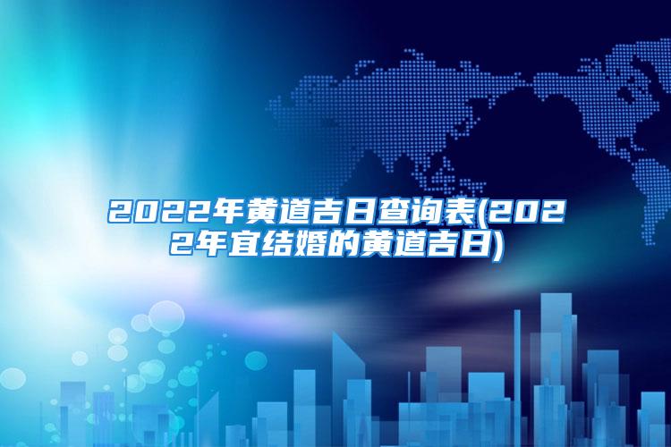 2022年黄道吉日查询表(2022年宜结婚的黄道吉日)