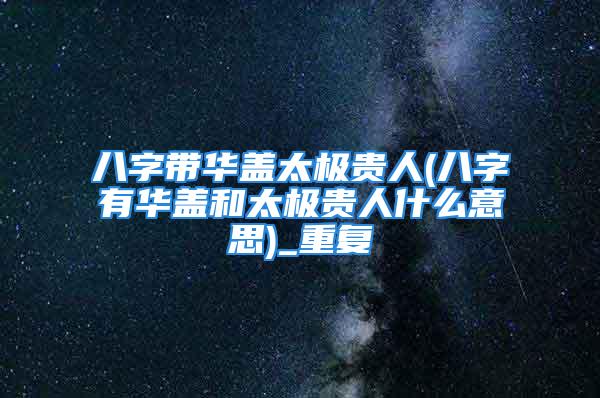 八字带华盖太极贵人(八字有华盖和太极贵人什么意思)_重复