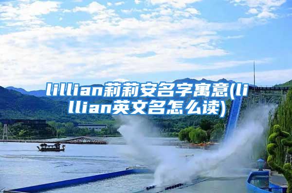 lillian莉莉安名字寓意(lillian英文名怎么读)