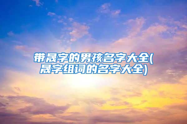 带晟字的男孩名字大全(晟字组词的名字大全)