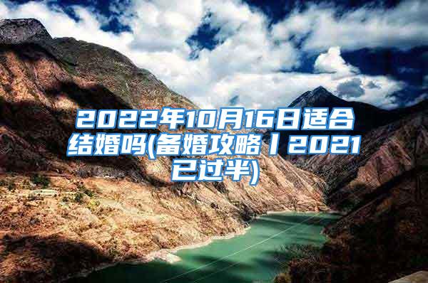 2022年10月16日适合结婚吗(备婚攻略丨2021已过半)