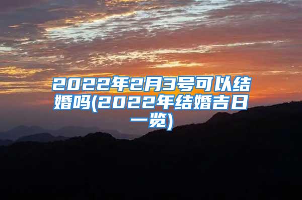 2022年2月3号可以结婚吗(2022年结婚吉日一览)