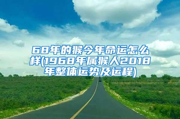 68年的猴今年命运怎么样(1968年属猴人2018年整体运势及运程)