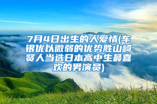 7月4日出生的人爱情(车银优以微弱的优势胜山崎贤人当选日本高中生最喜欢的男演员)