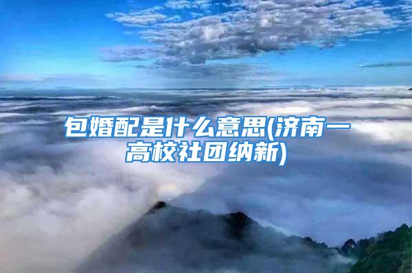 包婚配是什么意思(济南一高校社团纳新)