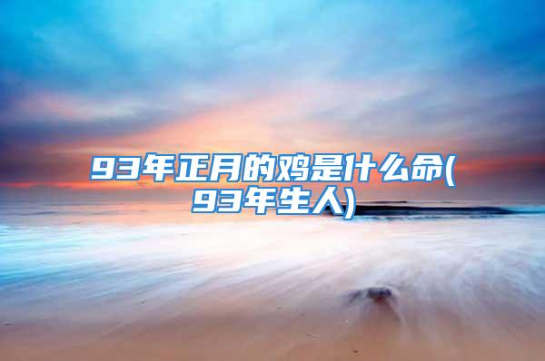 93年正月的鸡是什么命(93年生人)