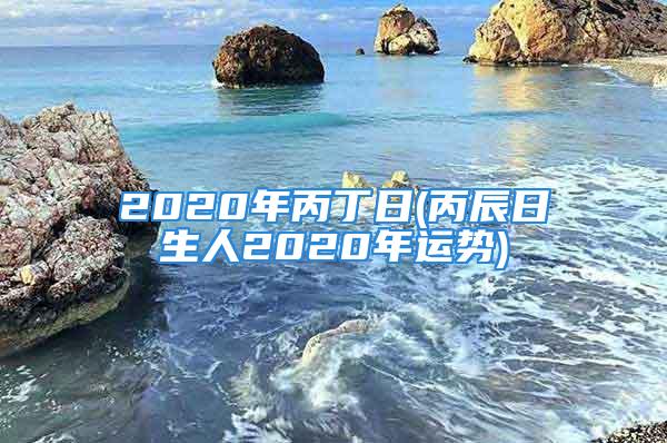 2020年丙丁日(丙辰日生人2020年运势)