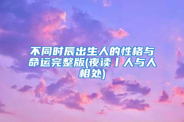 不同时辰出生人的性格与命运完整版(夜读丨人与人相处)