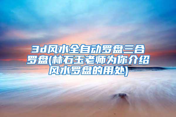 3d风水全自动罗盘三合罗盘(林石玉老师为你介绍风水罗盘的用处)