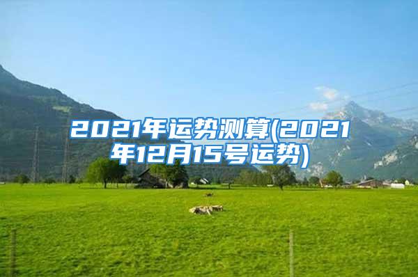 2021年运势测算(2021年12月15号运势)