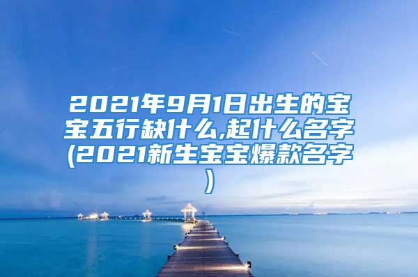 2021年9月1日出生的宝宝五行缺什么,起什么名字(2021新生宝宝爆款名字)