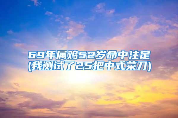 69年属鸡52岁命中注定(我测试了25把中式菜刀)