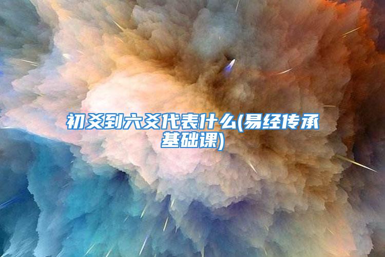 初爻到六爻代表什么(易经传承基础课)