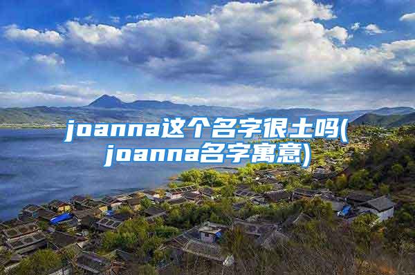 joanna这个名字很土吗(joanna名字寓意)