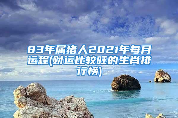 83年属猪人2021年每月运程(财运比较旺的生肖排行榜)