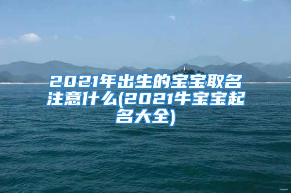 2021年出生的宝宝取名注意什么(2021牛宝宝起名大全)