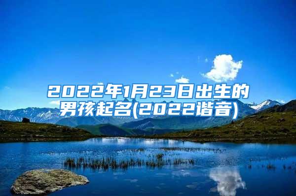 2022年1月23日出生的男孩起名(2022谐音)