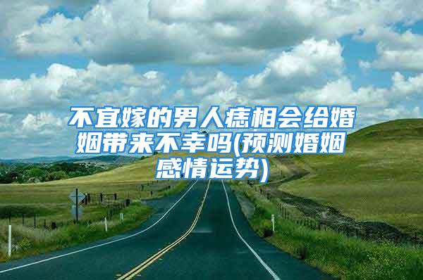 不宜嫁的男人痣相会给婚姻带来不幸吗(预测婚姻感情运势)