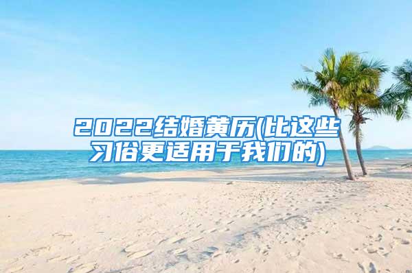 2022结婚黄历(比这些习俗更适用于我们的)